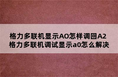 格力多联机显示AO怎样调回A2 格力多联机调试显示a0怎么解决